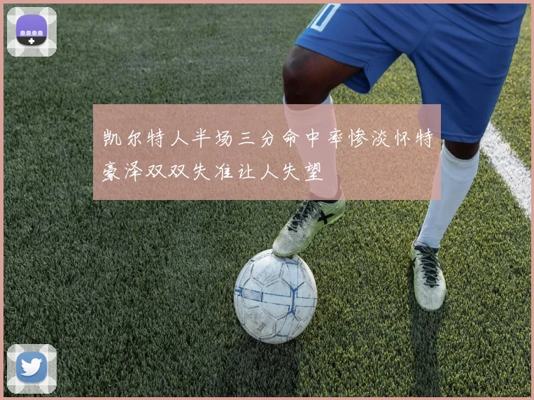 凯尔特人半场三分命中率惨淡怀特豪泽双双失准让人失望
