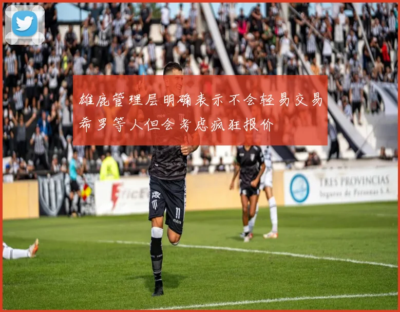 雄鹿管理层明确表示不会轻易交易希罗等人但会考虑疯狂报价