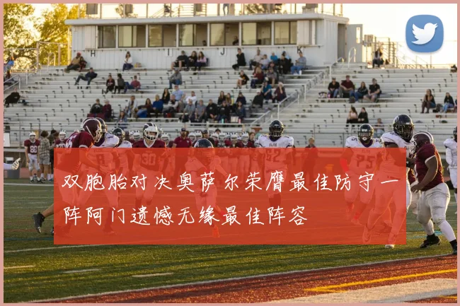 双胞胎对决奥萨尔荣膺最佳防守一阵阿门遗憾无缘最佳阵容