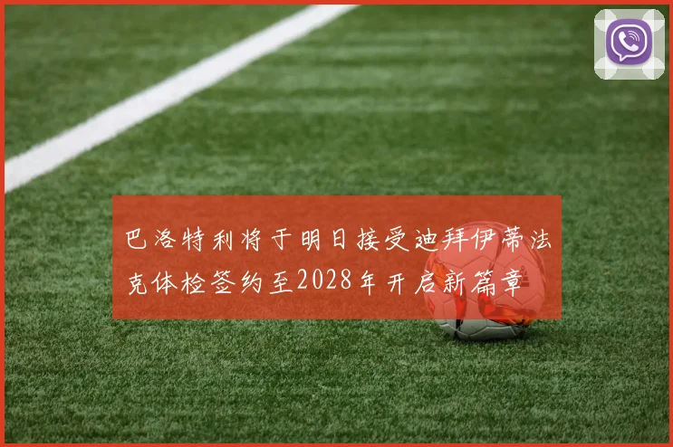 巴洛特利将于明日接受迪拜伊蒂法克体检签约至2028年开启新篇章