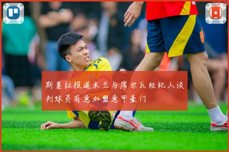 斯基拉报道米兰与席尔瓦经纪人谈判球员有意加盟意甲豪门