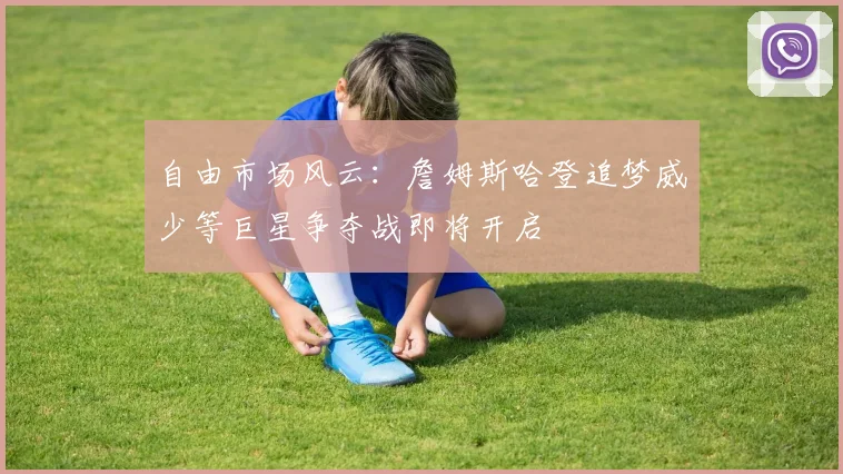 自由市场风云：詹姆斯哈登追梦威少等巨星争夺战即将开启