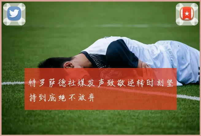 特罗萨德社媒发声致敬逆转时刻坚持到底绝不放弃