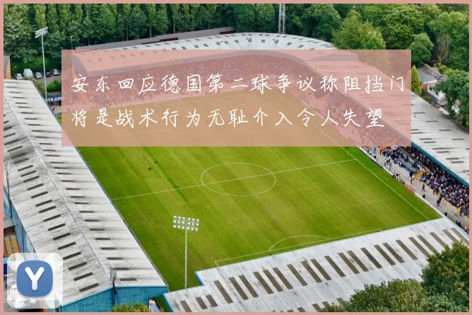 安东回应德国第二球争议称阻挡门将是战术行为无耻介入令人失望
