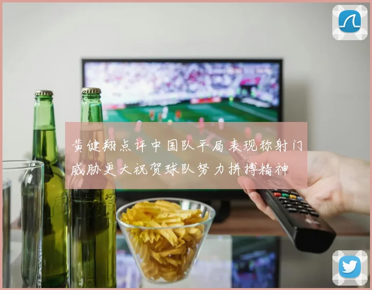 黄健翔点评中国队平局表现称射门威胁更大祝贺球队努力拼搏精神