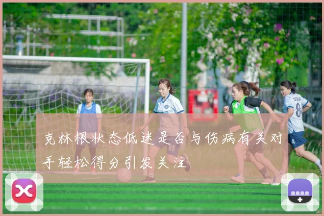 克林根状态低迷是否与伤病有关对手轻松得分引发关注