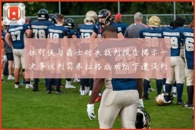 独行侠与爵士对决裁判报告揭示一次争议判罚弗拉格成功防守遭误判