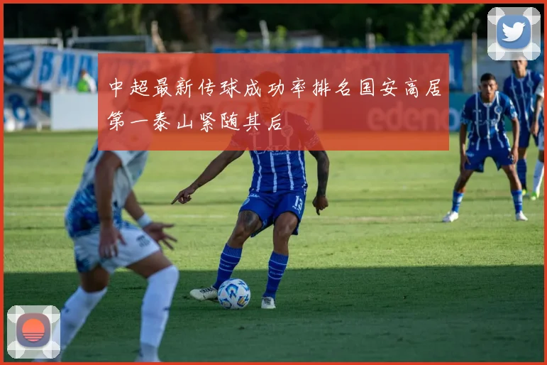 中超最新传球成功率排名国安高居第一泰山紧随其后