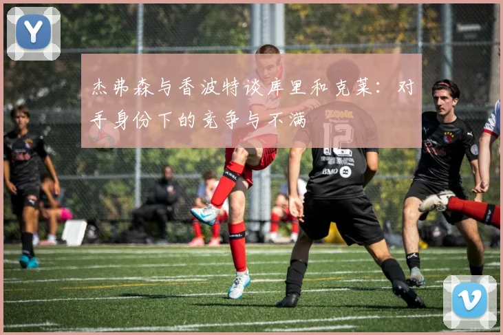 杰弗森与香波特谈库里和克莱：对手身份下的竞争与不满