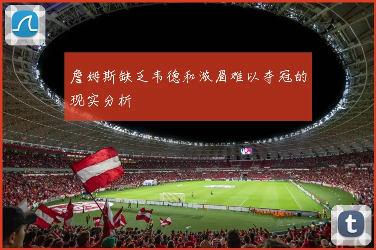 詹姆斯缺乏韦德和浓眉难以夺冠的现实分析