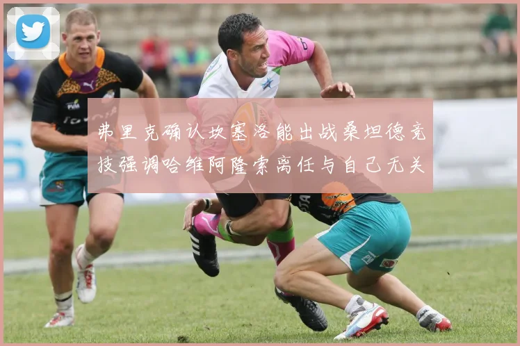 弗里克确认坎塞洛能出战桑坦德竞技强调哈维阿隆索离任与自己无关