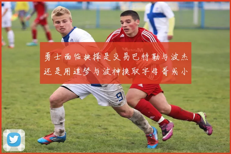 勇士面临抉择是交易巴特勒与波杰还是用追梦与波神换取字母哥或小卡