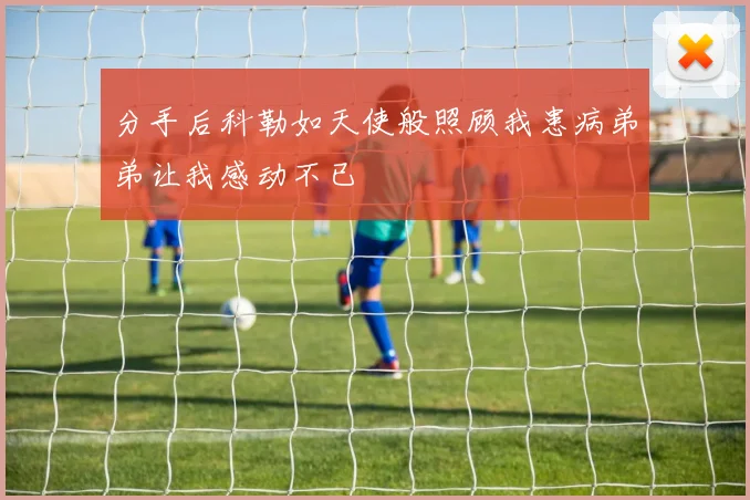 分手后科勒如天使般照顾我患病弟弟让我感动不已