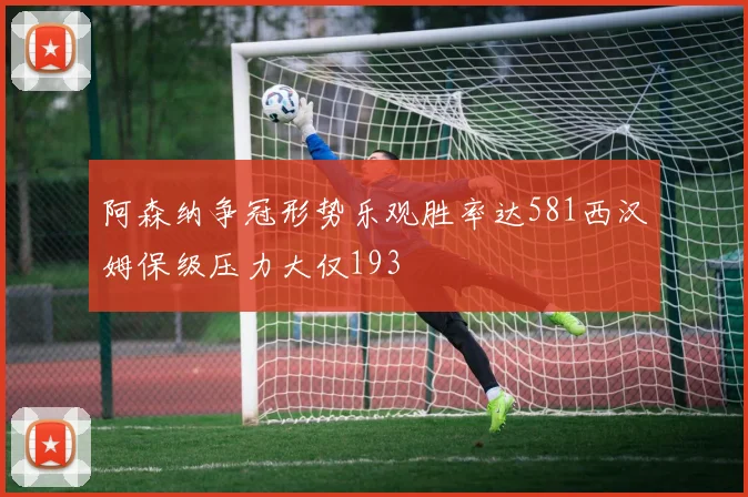 阿森纳争冠形势乐观胜率达581西汉姆保级压力大仅193