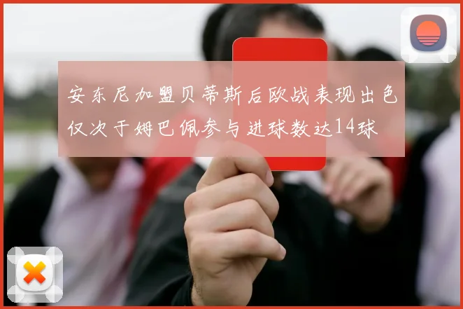 安东尼加盟贝蒂斯后欧战表现出色仅次于姆巴佩参与进球数达14球