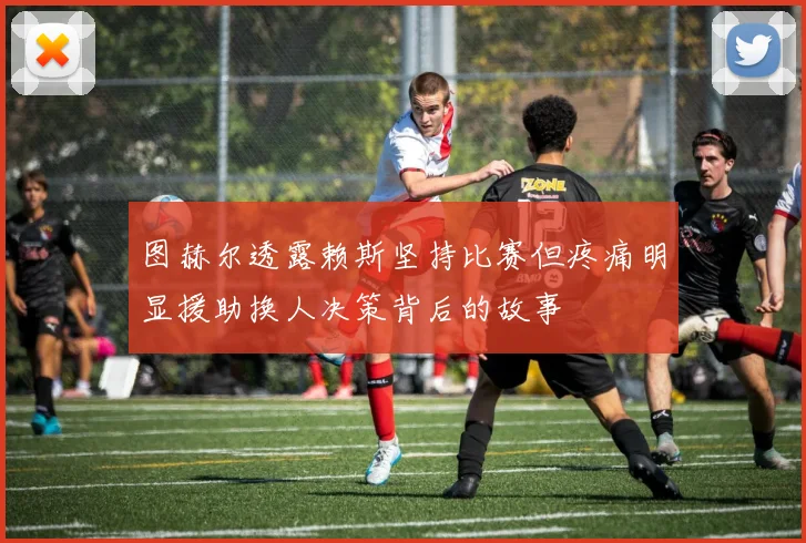 图赫尔透露赖斯坚持比赛但疼痛明显援助换人决策背后的故事