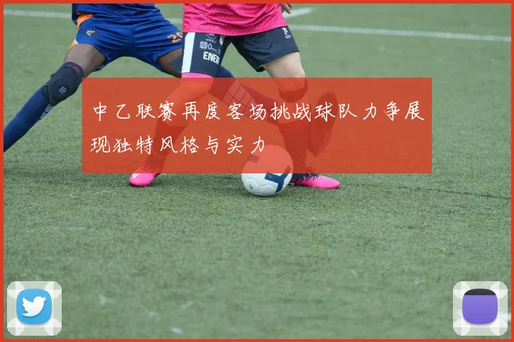中乙联赛再度客场挑战球队力争展现独特风格与实力
