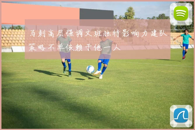 马刺高层强调文班独特影响力建队策略不单依赖于他一人