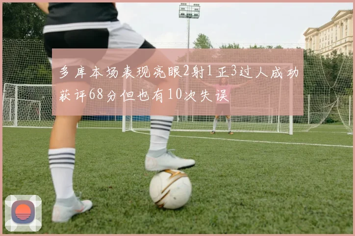 多库本场表现亮眼2射1正3过人成功获评68分但也有10次失误
