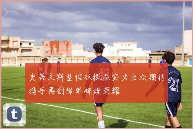 史蒂文斯坚信双探花实力出众期待携手再创绿军辉煌荣耀