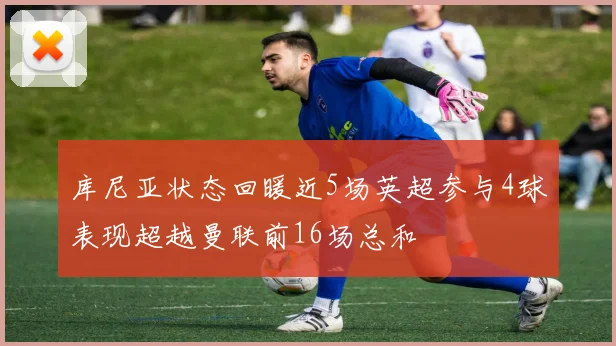 库尼亚状态回暖近5场英超参与4球表现超越曼联前16场总和