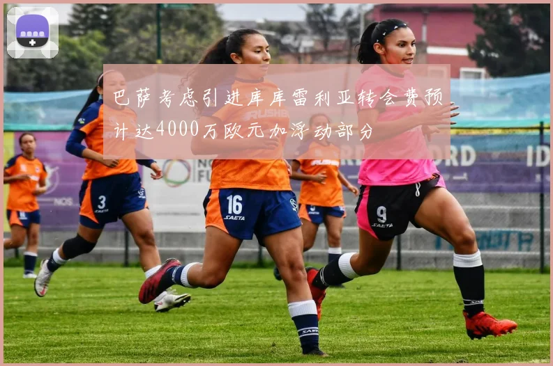 巴萨考虑引进库库雷利亚转会费预计达4000万欧元加浮动部分