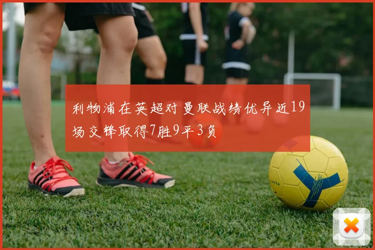 利物浦在英超对曼联战绩优异近19场交锋取得7胜9平3负