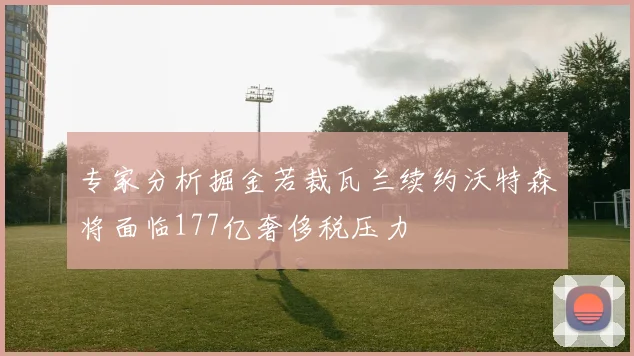 专家分析掘金若裁瓦兰续约沃特森将面临177亿奢侈税压力