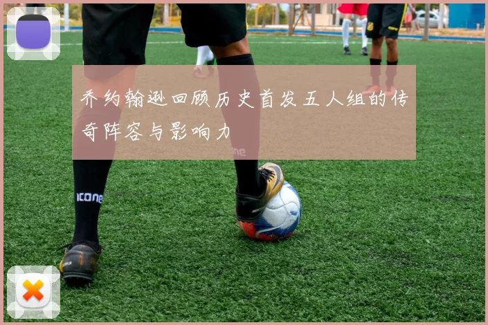 乔约翰逊回顾历史首发五人组的传奇阵容与影响力
