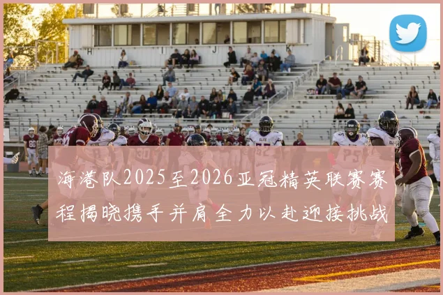 海港队2025至2026亚冠精英联赛赛程揭晓携手并肩全力以赴迎接挑战