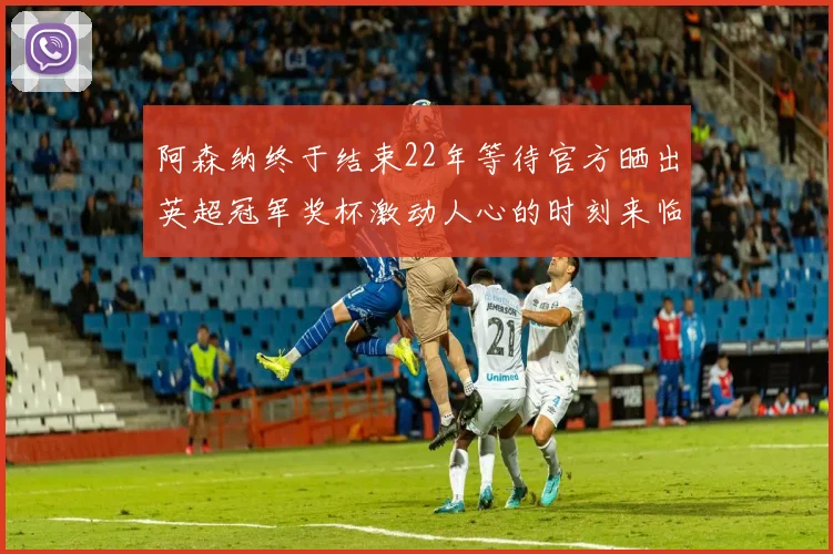 阿森纳终于结束22年等待官方晒出英超冠军奖杯激动人心的时刻来临