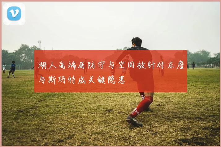 湖人高端局防守与空间被针对东詹与斯玛特成关键隐患