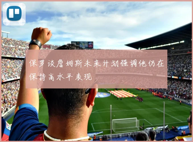 保罗谈詹姆斯未来计划强调他仍在保持高水平表现