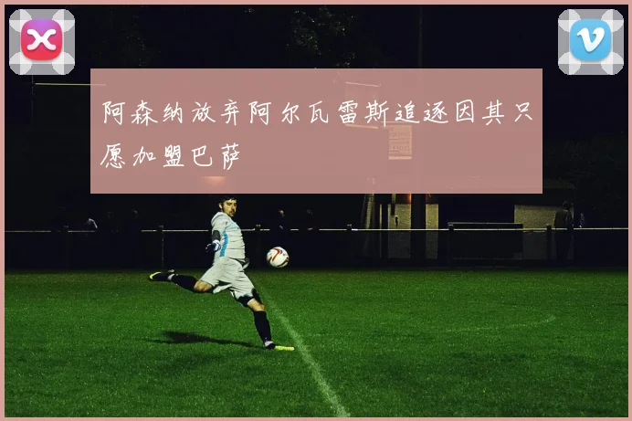 阿森纳放弃阿尔瓦雷斯追逐因其只愿加盟巴萨